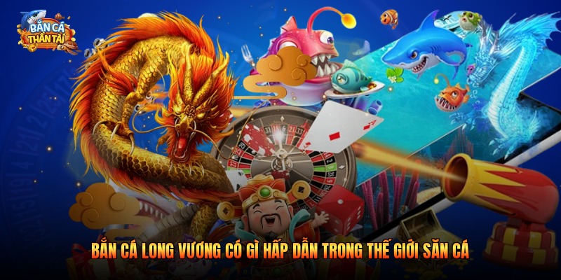 Bắn Cá Long Vương Có Gì Hấp Dẫn Trong Thế Giới Săn Cá