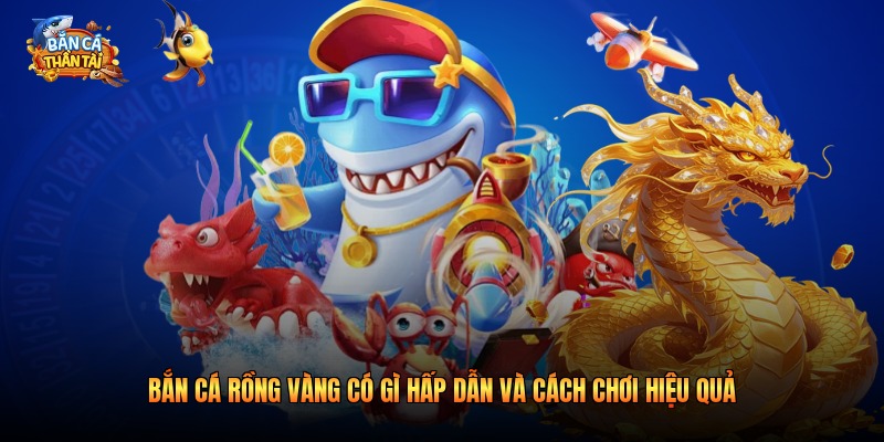 Bắn Cá Rồng Vàng Có Gì Hấp Dẫn Và Cách Chơi 2026
