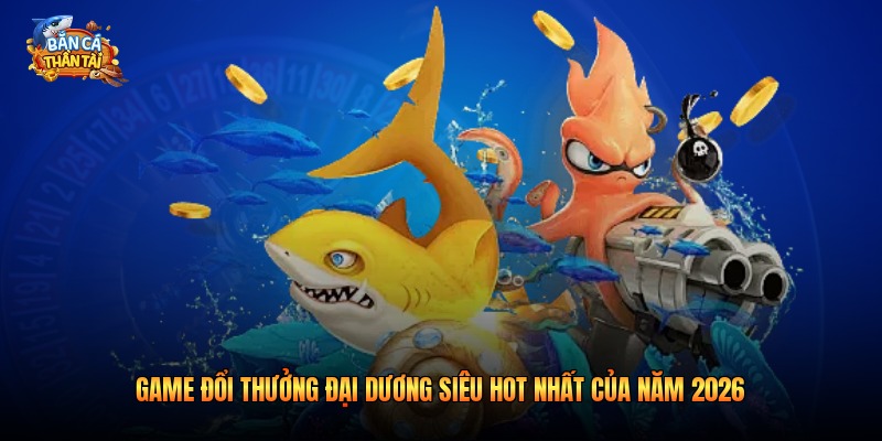 Game Đổi Thưởng Đại Dương Siêu Hot Nhất Của Năm 2026