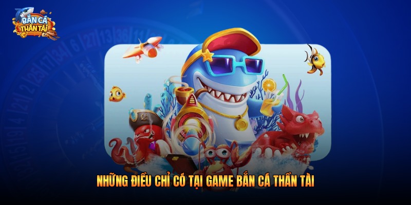 Những điều chỉ có tại game bắn cá Thần Tài 