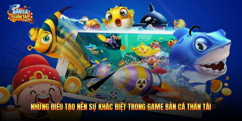 Những điều tạo nên sự khác biệt trong game bắn cá thần tài