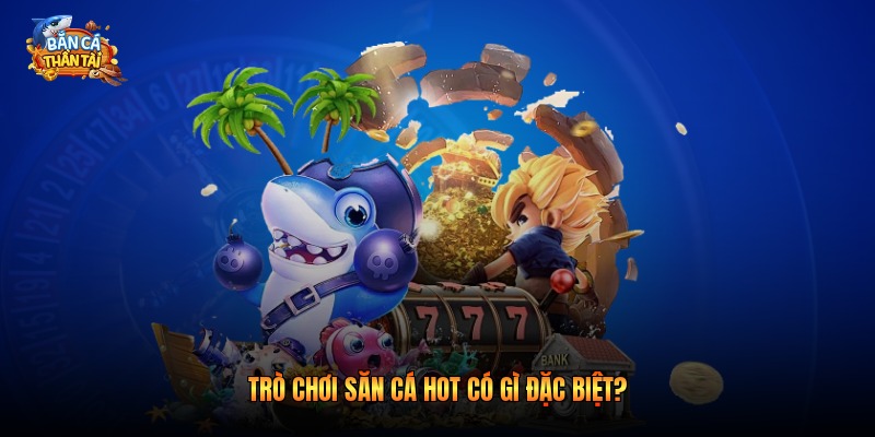 Trò chơi săn cá hot có gì đặc biệt?